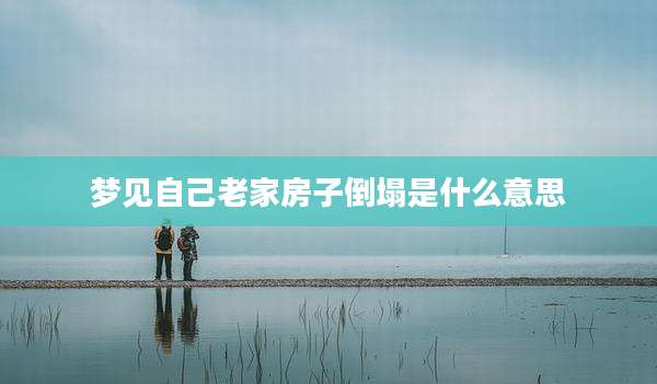 梦见自己老家房子倒塌是什么意思