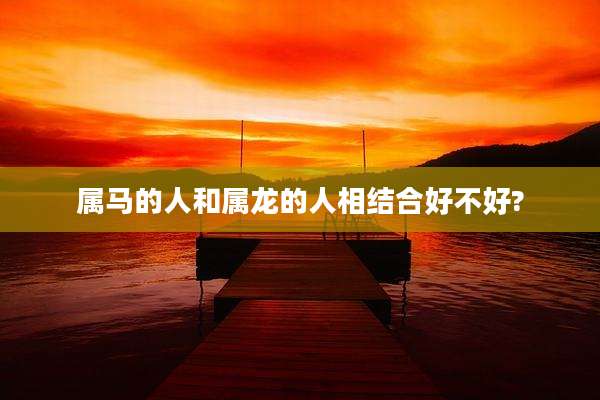 属马的人和属龙的人相结合好不好?