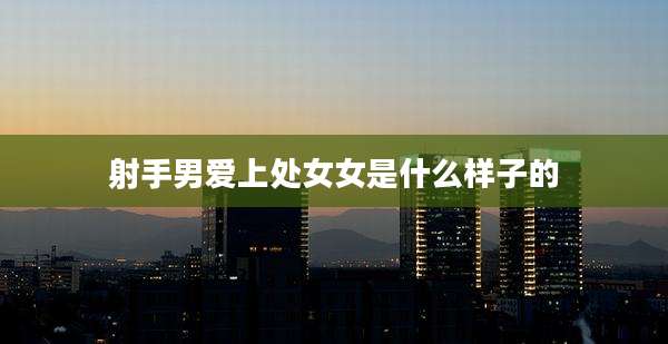 射手男爱上处女女是什么样子的