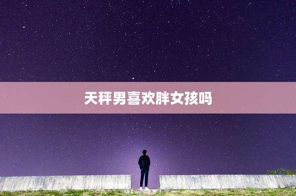 天秤男喜欢胖女孩吗