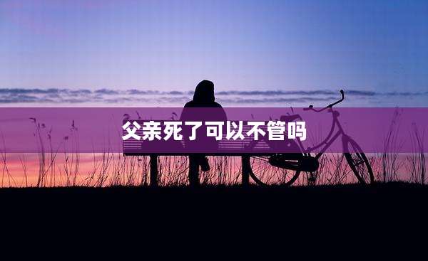 父亲死了可以不管吗