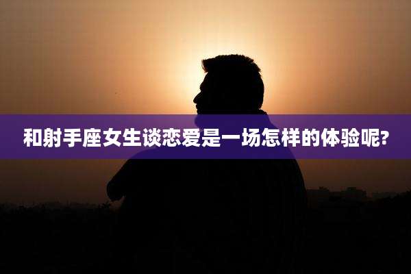 和射手座女生谈恋爱是一场怎样的体验呢?