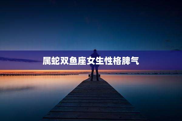 属蛇双鱼座女生性格脾气