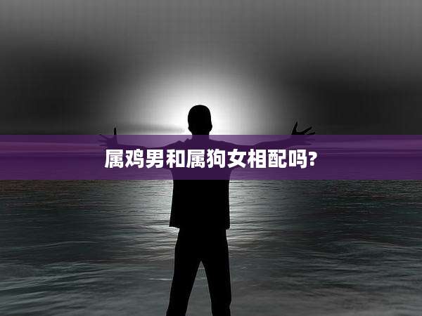 属鸡男和属狗女相配吗?