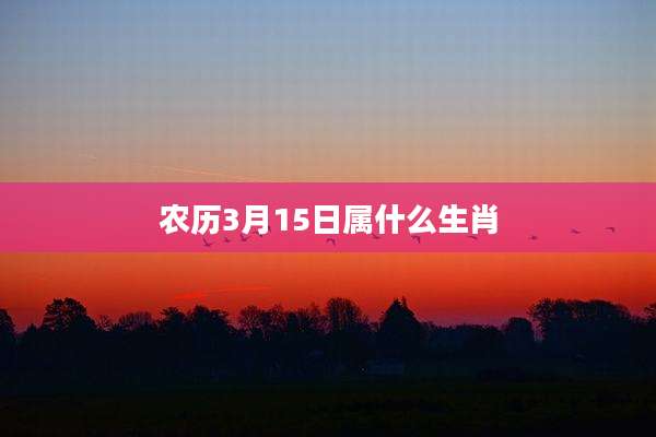 农历3月15日属什么生肖