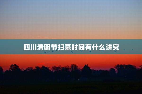 四川清明节扫墓时间有什么讲究