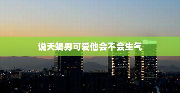说天蝎男可爱他会不会生气