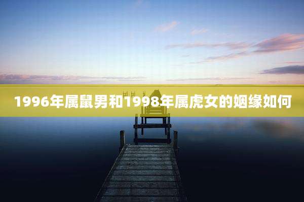 1996年属鼠男和1998年属虎女的姻缘如何