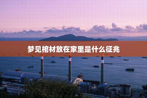 梦见棺材放在家里是什么征兆