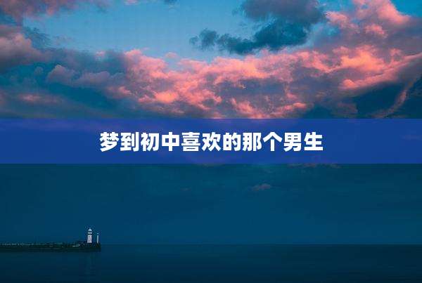 梦到初中喜欢的那个男生