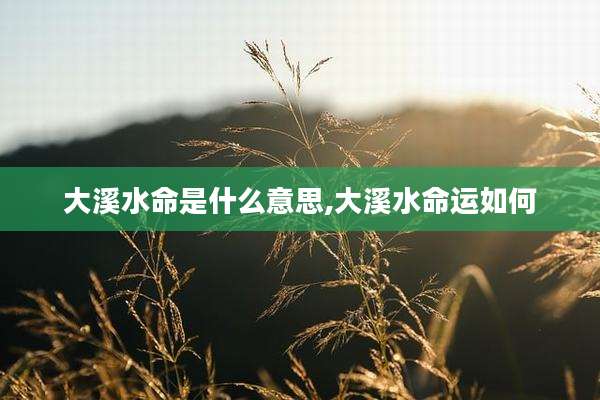 大溪水命是什么意思,大溪水命运如何