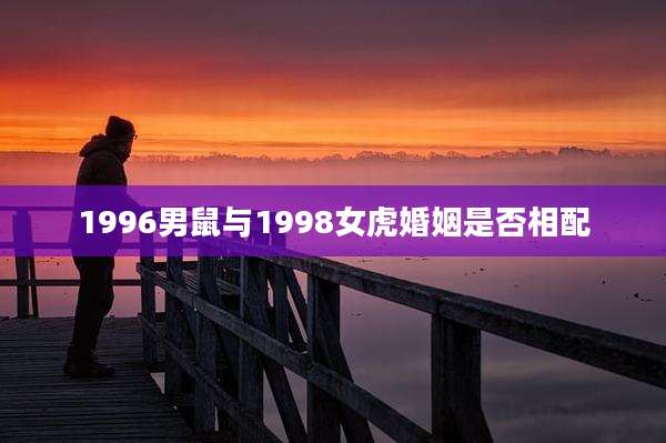 1996男鼠与1998女虎婚姻是否相配