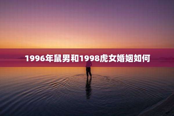 1996年鼠男和1998虎女婚姻如何