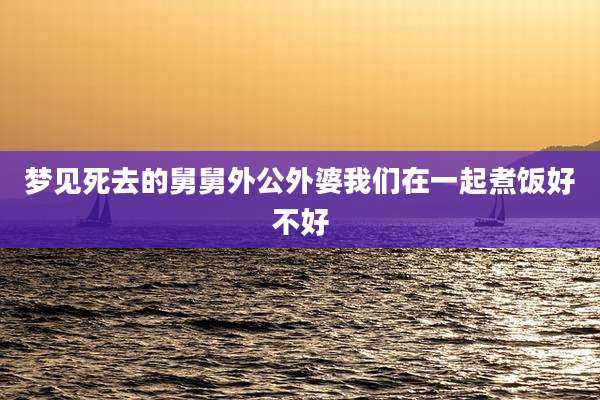 梦见死去的舅舅外公外婆我们在一起煮饭好不好