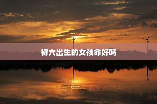 初六出生的女孩命好吗