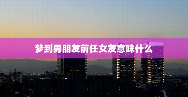 梦到男朋友前任女友意味什么