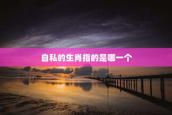自私的生肖指的是哪一个