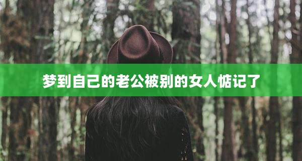 梦到自己的老公被别的女人惦记了