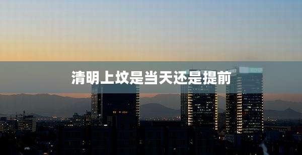 清明上坟是当天还是提前