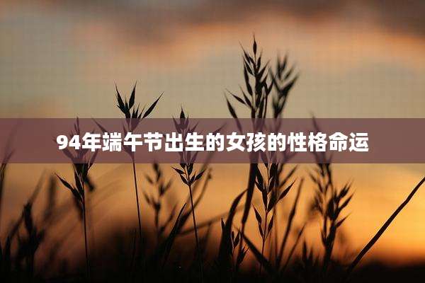94年端午节出生的女孩的性格命运