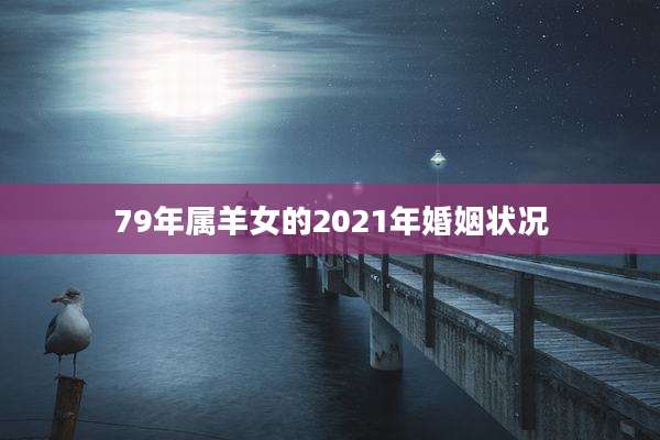 79年属羊女的2021年婚姻状况