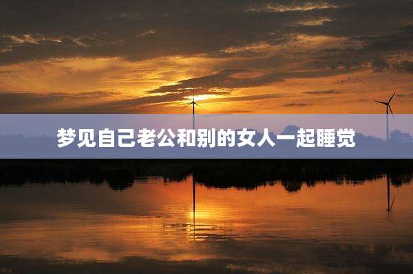 梦见自己老公和别的女人一起睡觉