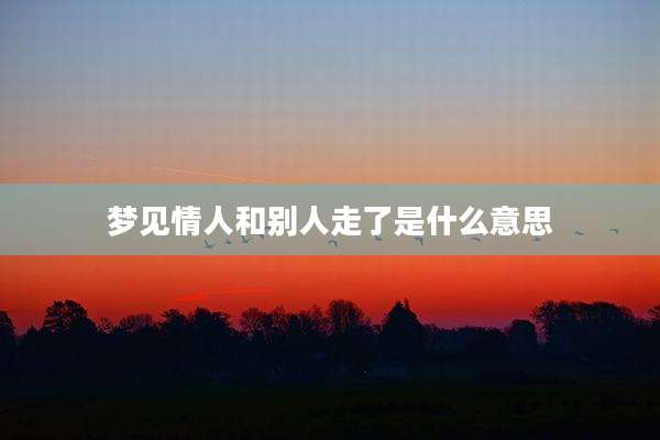 梦见情人和别人走了是什么意思