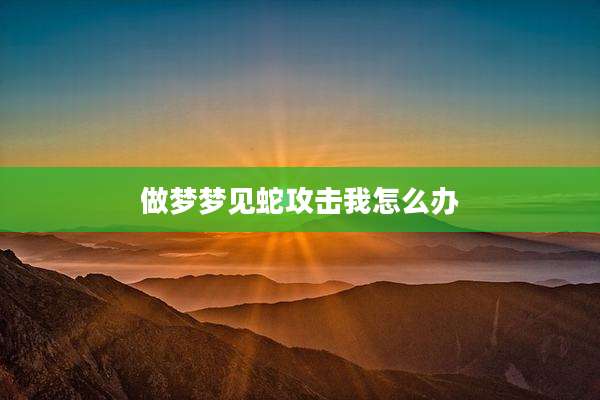 做梦梦见蛇攻击我怎么办