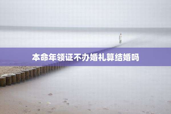 本命年领证不办婚礼算结婚吗