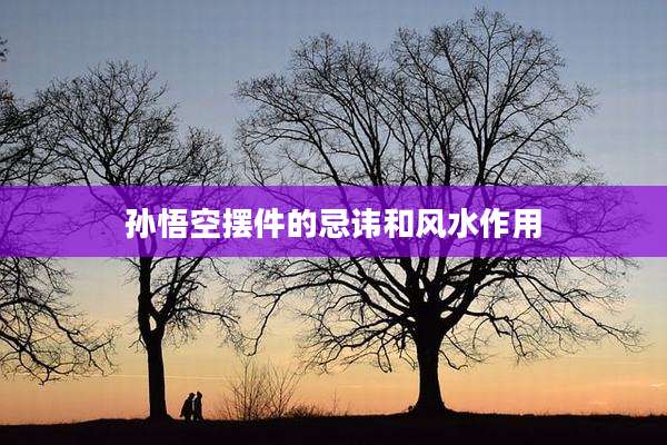 孙悟空摆件的忌讳和风水作用