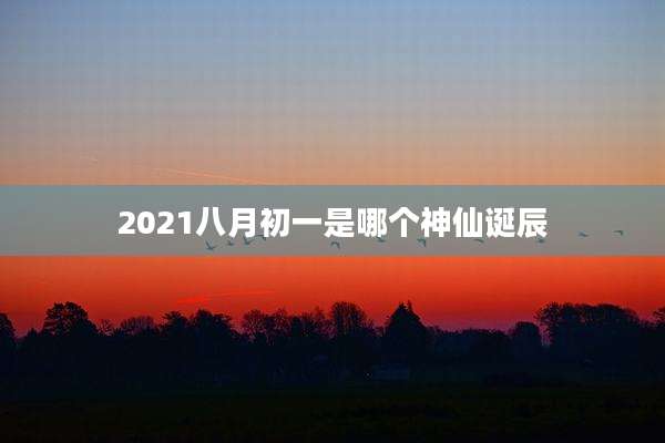 2021八月初一是哪个神仙诞辰
