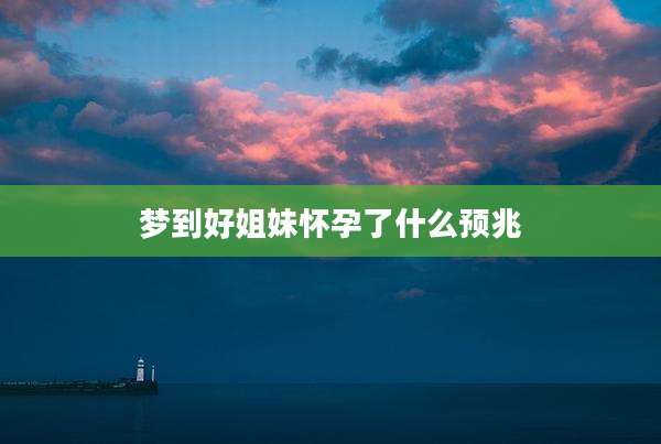 梦到好姐妹怀孕了什么预兆
