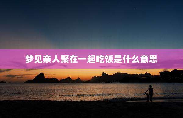 梦见亲人聚在一起吃饭是什么意思