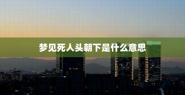梦见死人头朝下是什么意思