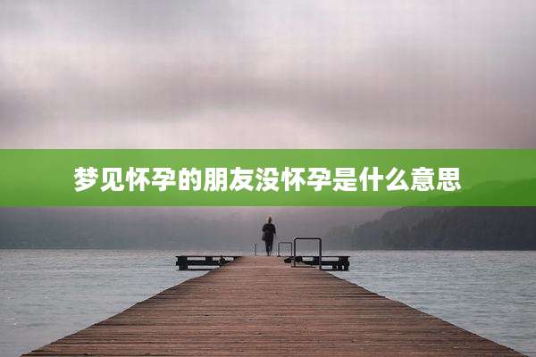 梦见怀孕的朋友没怀孕是什么意思