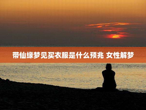 带仙缘梦见买衣服是什么预兆 女性解梦