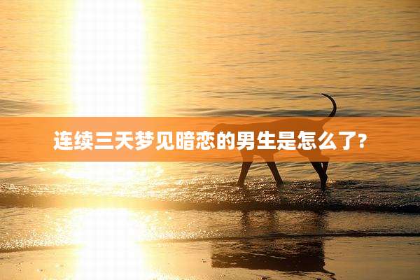 连续三天梦见暗恋的男生是怎么了?