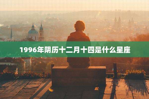 1996年阴历十二月十四是什么星座
