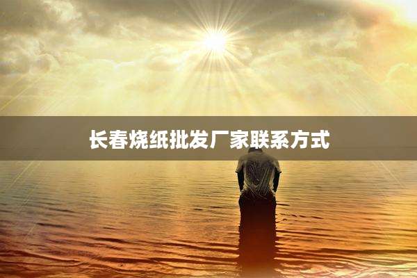 长春烧纸批发厂家联系方式