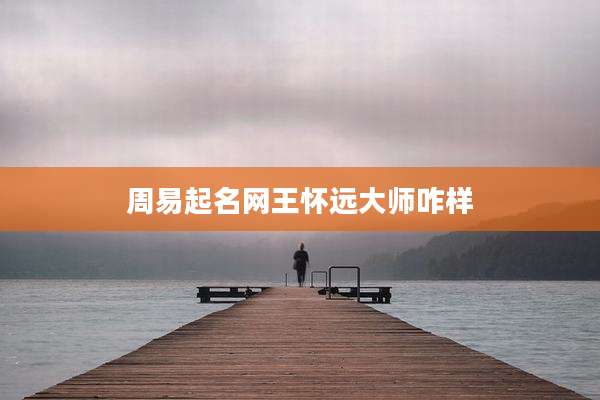 周易起名网王怀远大师咋样