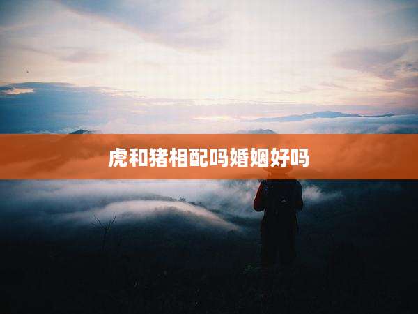 虎和猪相配吗婚姻好吗