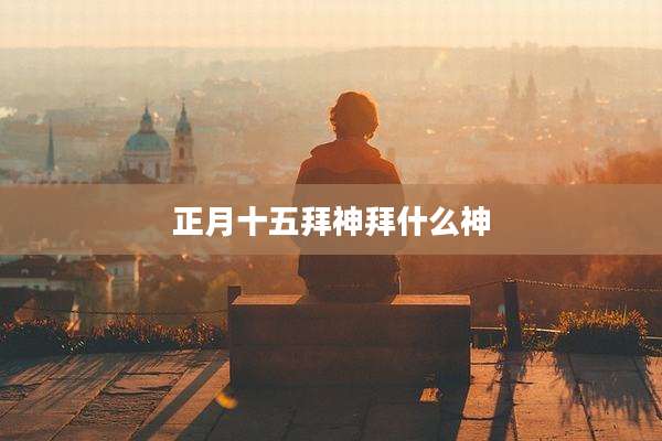 正月十五拜神拜什么神