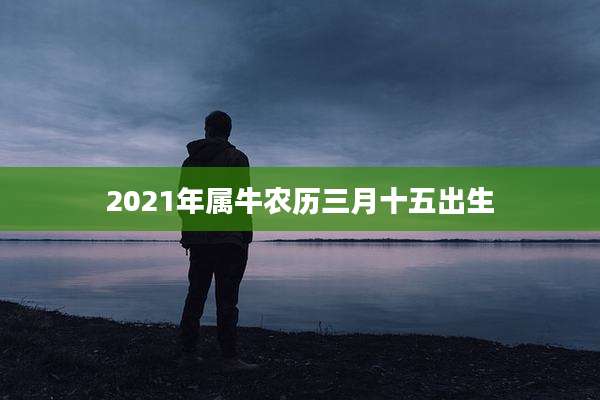 2021年属牛农历三月十五出生
