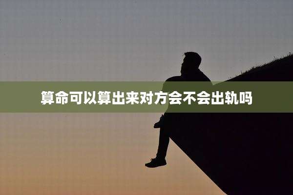 算命可以算出来对方会不会出轨吗