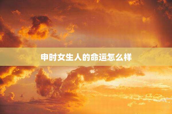 申时女生人的命运怎么样