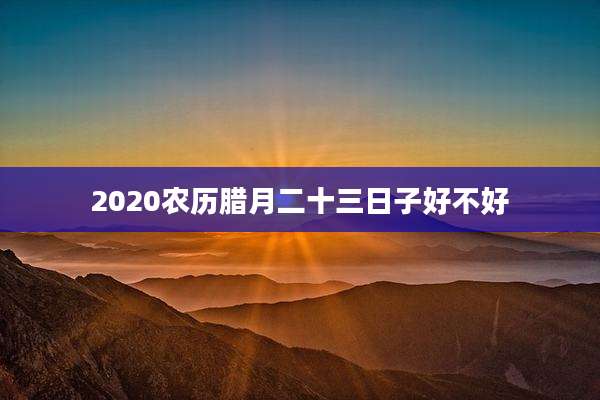 2020农历腊月二十三日子好不好