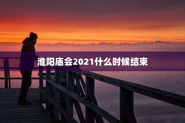 淮阳庙会2021什么时候结束