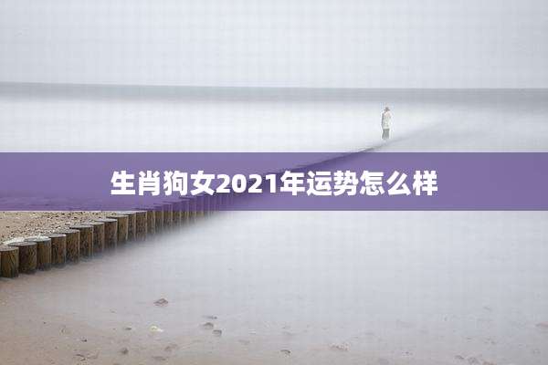 生肖狗女2021年运势怎么样