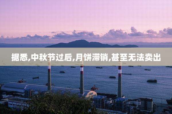 据悉,中秋节过后,月饼滞销,甚至无法卖出