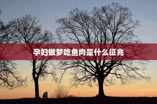孕妇做梦吃鱼肉是什么征兆